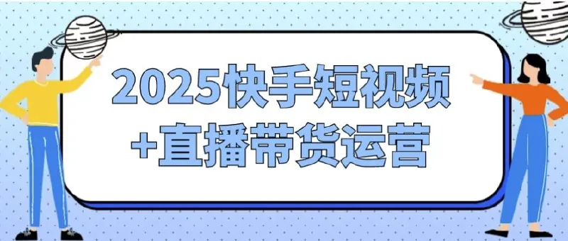 2025快手短视频+直播带货运营